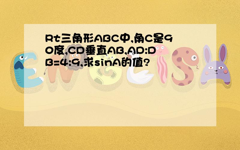 Rt三角形ABC中,角C是90度,CD垂直AB,AD:DB=4:9,求sinA的值?