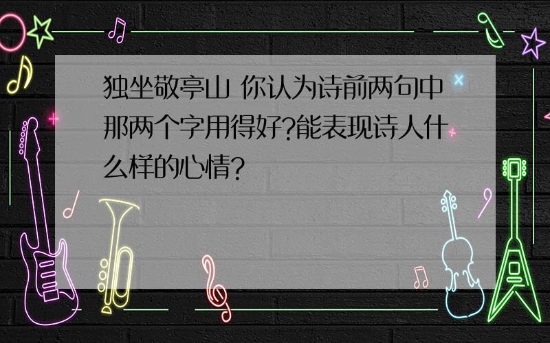 独坐敬亭山 你认为诗前两句中那两个字用得好?能表现诗人什么样的心情?