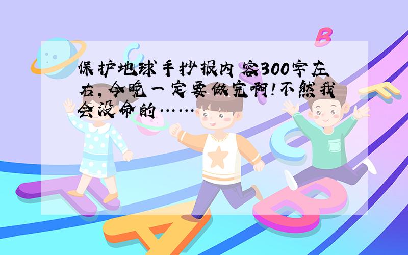 保护地球手抄报内容300字左右,今晚一定要做完啊！不然我会没命的……