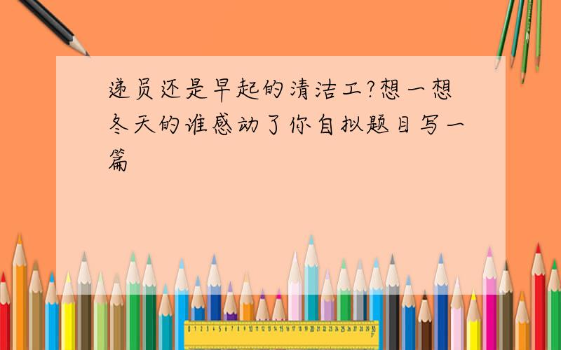 递员还是早起的清洁工?想一想冬天的谁感动了你自拟题目写一篇