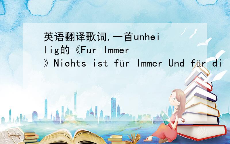 英语翻译歌词,一首unheilig的《Fur Immer》Nichts ist für Immer Und für di