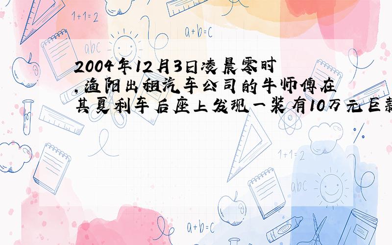 2004年12月3日凌晨零时,渔阳出租汽车公司的牛师傅在其夏利车后座上发现一装有10万元巨款的手提包.牛师傅一惊,猜想很