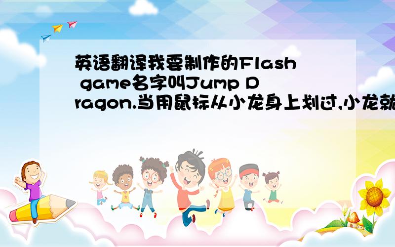 英语翻译我要制作的Flash game名字叫Jump Dragon.当用鼠标从小龙身上划过,小龙就会跳起.当小龙碰到上面