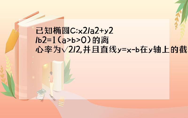 已知椭圆C:x2/a2+y2/b2=1(a>b>0)的离心率为√2/2,并且直线y=x-b在y轴上的截距为-1(1)求椭