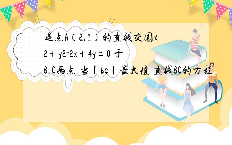 过点A（2.1）的直线交圆x2+y2-2x+4y=0 于B.C两点 当丨bc丨最大值 直线BC的方程