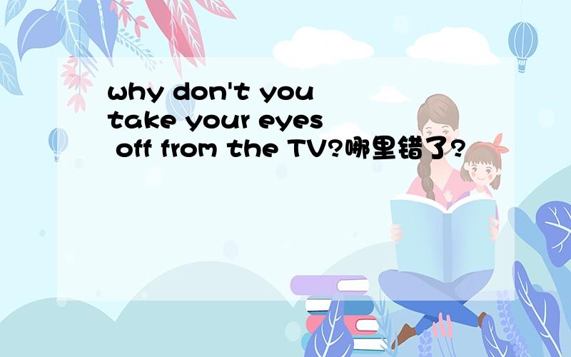 why don't you take your eyes off from the TV?哪里错了?