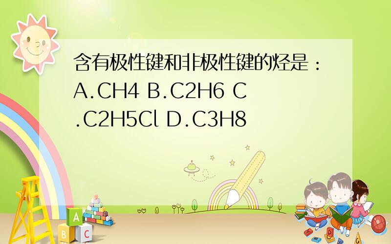 含有极性键和非极性键的烃是：A.CH4 B.C2H6 C.C2H5Cl D.C3H8