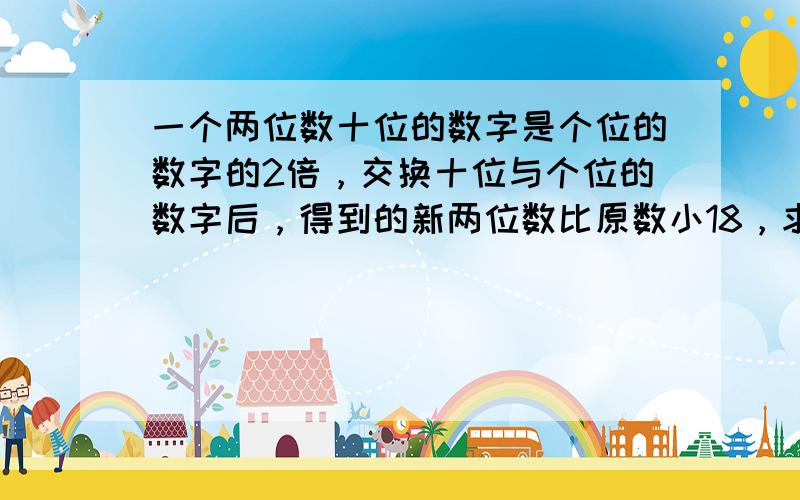 一个两位数十位的数字是个位的数字的2倍，交换十位与个位的数字后，得到的新两位数比原数小18，求这个两位数．