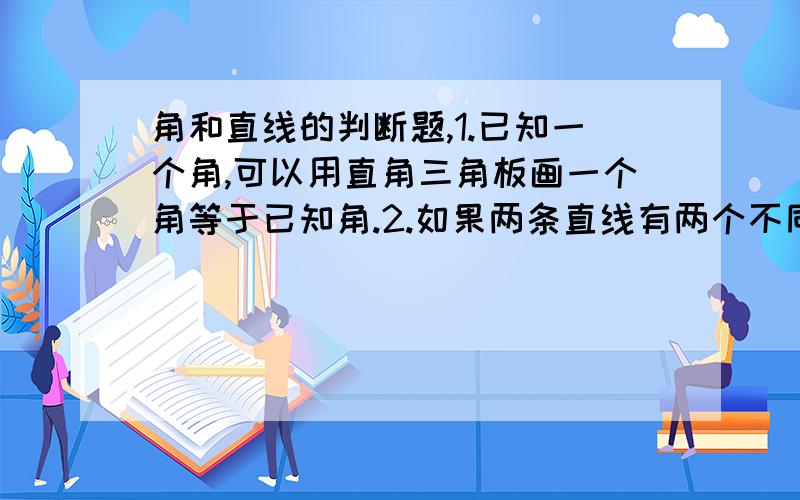 角和直线的判断题,1.已知一个角,可以用直角三角板画一个角等于已知角.2.如果两条直线有两个不同的公共点,则这两条直线重