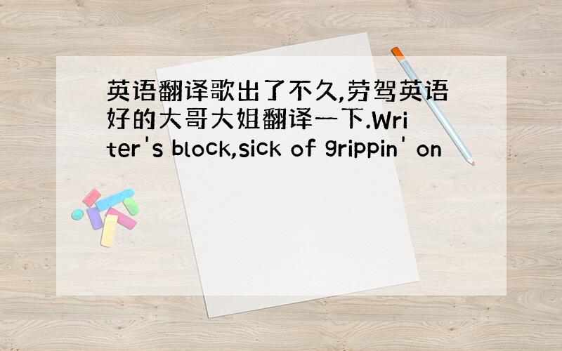 英语翻译歌出了不久,劳驾英语好的大哥大姐翻译一下.Writer's block,sick of grippin' on