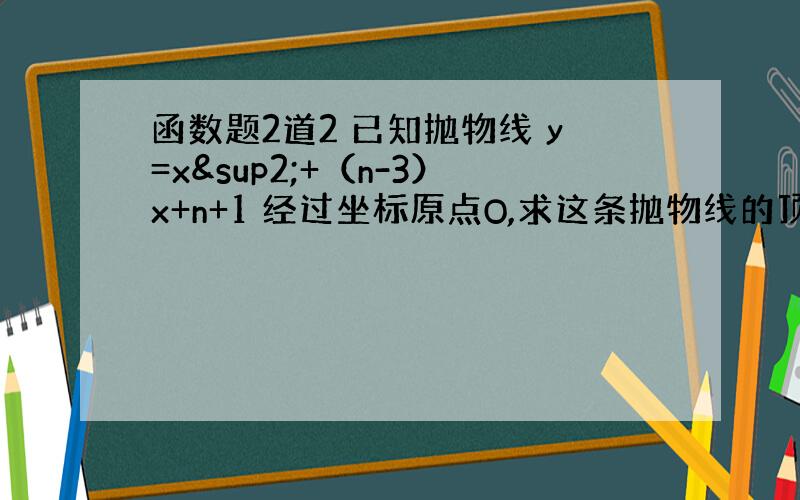 函数题2道2 已知抛物线 y=x²+（n-3）x+n+1 经过坐标原点O,求这条抛物线的顶点坐标P3 已知二次