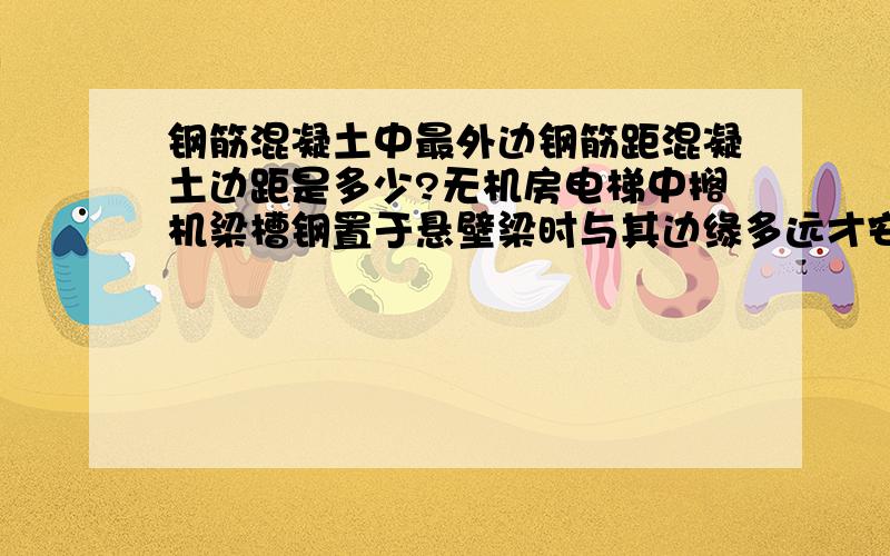 钢筋混凝土中最外边钢筋距混凝土边距是多少?无机房电梯中搁机梁槽钢置于悬壁梁时与其边缘多远才安全啊?