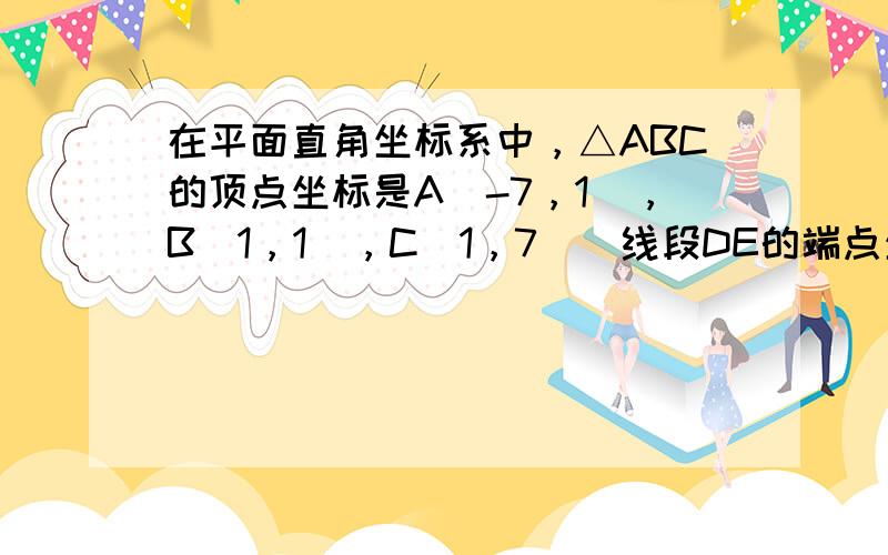 在平面直角坐标系中，△ABC的顶点坐标是A（-7，1），B（1，1），C（1，7）．线段DE的端点坐标是D（7，-1），