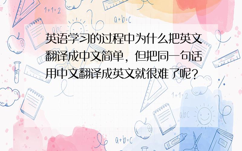 英语学习的过程中为什么把英文翻译成中文简单，但把同一句话用中文翻译成英文就很难了呢？