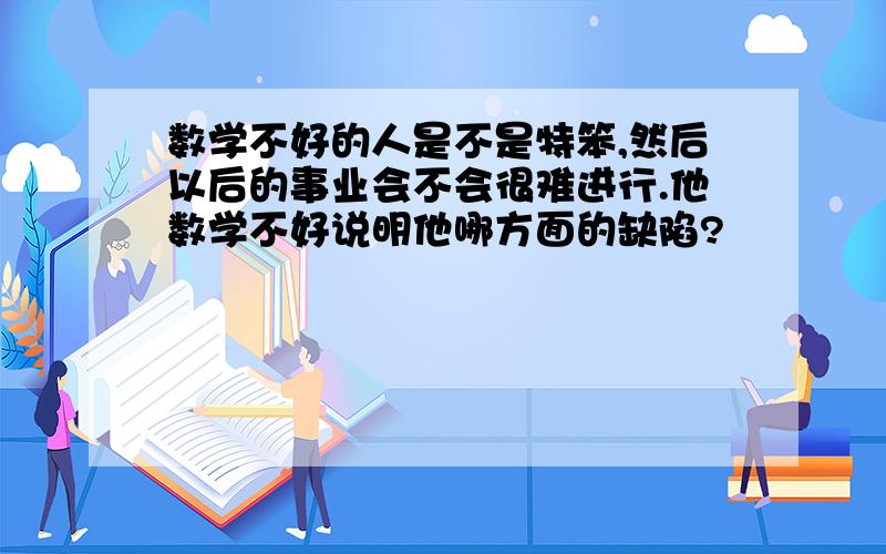 数学不好的人是不是特笨,然后以后的事业会不会很难进行.他数学不好说明他哪方面的缺陷?