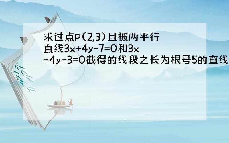 求过点P(2,3)且被两平行直线3x+4y-7=0和3x+4y+3=0截得的线段之长为根号5的直线方程.