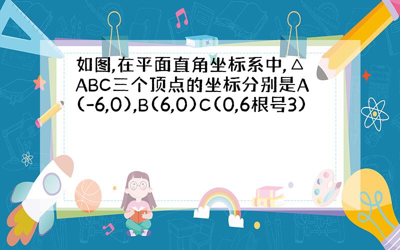 如图,在平面直角坐标系中,△ABC三个顶点的坐标分别是A(-6,0),B(6,0)C(0,6根号3)