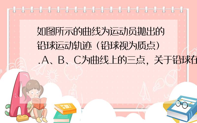 如图所示的曲线为运动员抛出的铅球运动轨迹（铅球视为质点）.A、B、C为曲线上的三点，关于铅球在B点的速度方向，说法正确的