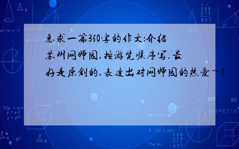 急求一篇350字的作文：介绍苏州网师园,按游览顺序写.最好是原创的,表达出对网师园的热爱~!