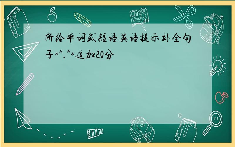 所给单词或短语英语提示补全句子*^.^*追加20分