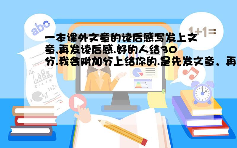 一本课外文章的读后感写发上文章,再发读后感.好的人给30分.我会附加分上给你的.是先发文章，再发读后感。必须自己写的。格