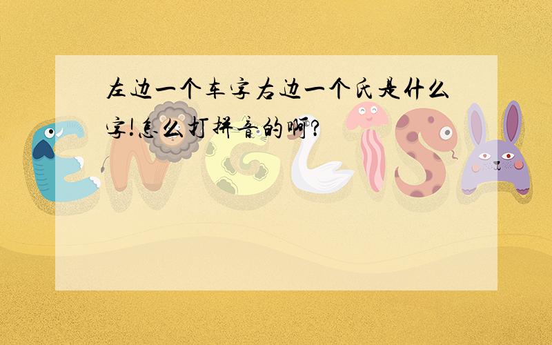 左边一个车字右边一个氏是什么字!怎么打拼音的啊?