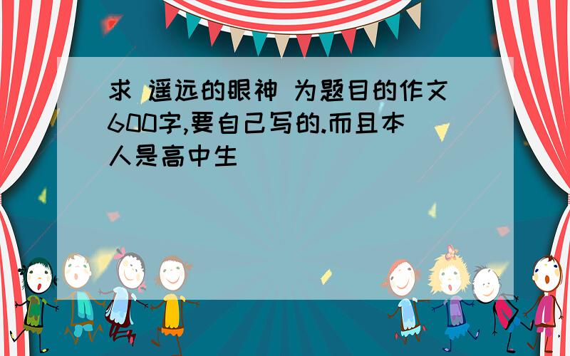 求 遥远的眼神 为题目的作文600字,要自己写的.而且本人是高中生