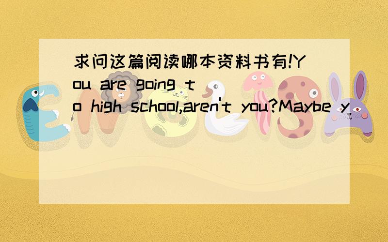 求问这篇阅读哪本资料书有!You are going to high school,aren't you?Maybe y