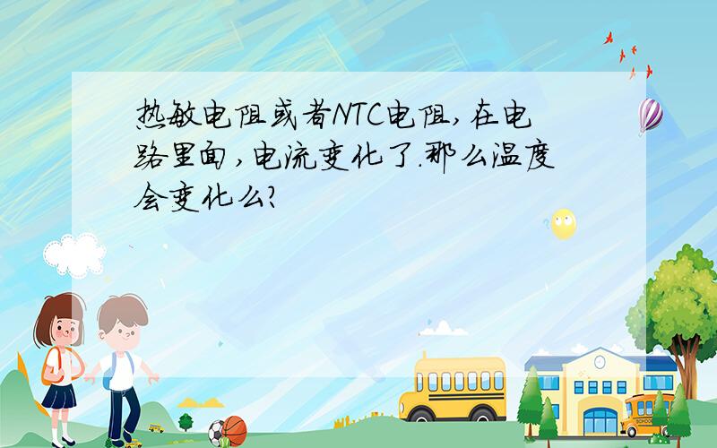 热敏电阻或者NTC电阻,在电路里面,电流变化了.那么温度会变化么?