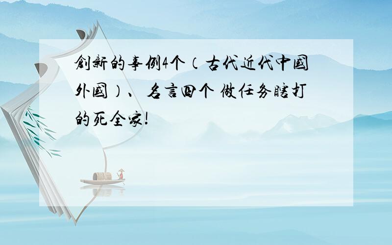 创新的事例4个（古代近代中国外国）、名言四个 做任务瞎打的死全家!