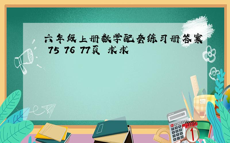 六年级上册数学配套练习册答案 75 76 77页 求求