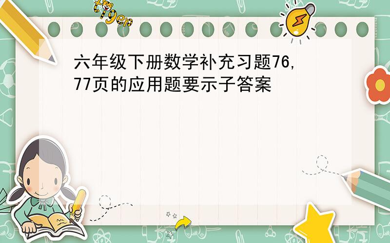 六年级下册数学补充习题76,77页的应用题要示子答案