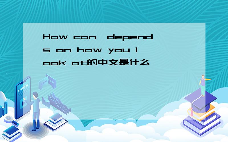 How can,depends on how you look at的中文是什么