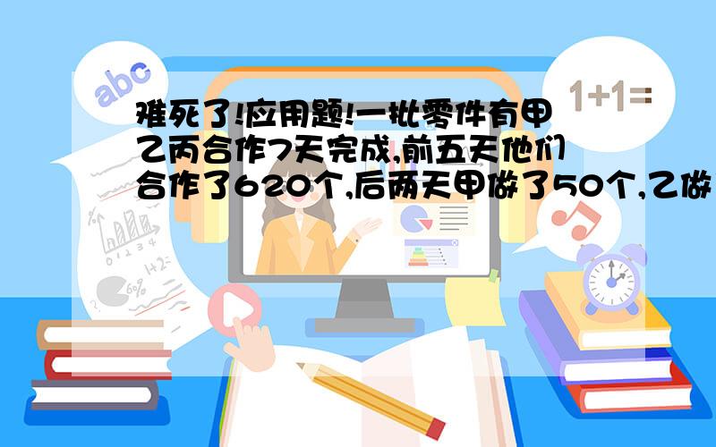 难死了!应用题!一批零件有甲乙丙合作7天完成,前五天他们合作了620个,后两天甲做了50个,乙做了30个,丙做的是他自己