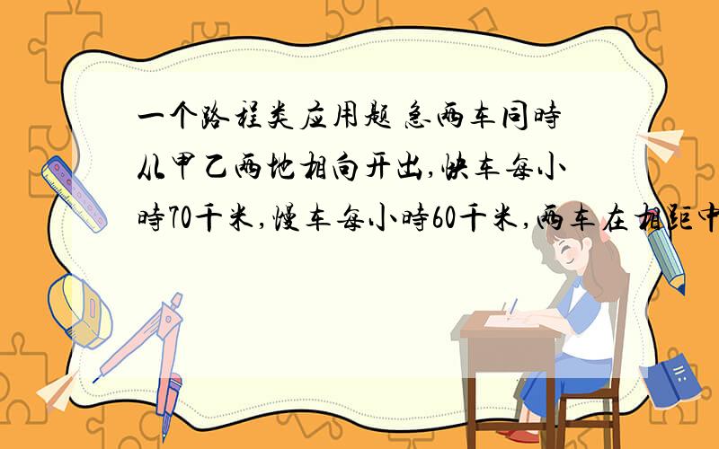 一个路程类应用题 急两车同时从甲乙两地相向开出,快车每小时70千米,慢车每小时60千米,两车在相距中点20千米处相遇.甲