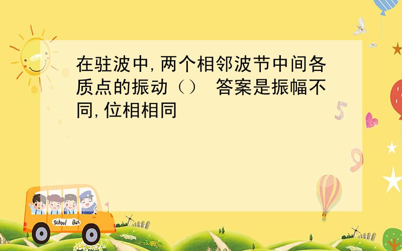 在驻波中,两个相邻波节中间各质点的振动（） 答案是振幅不同,位相相同