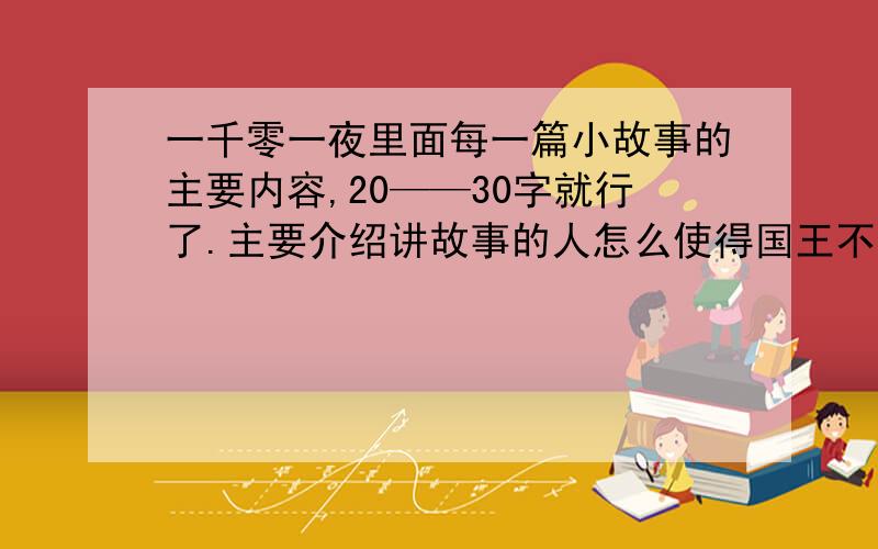 一千零一夜里面每一篇小故事的主要内容,20——30字就行了.主要介绍讲故事的人怎么使得国王不杀她.