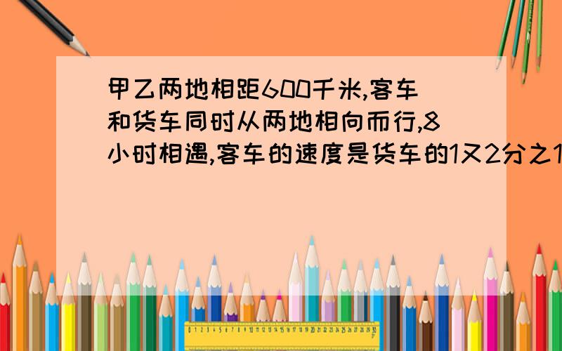 甲乙两地相距600千米,客车和货车同时从两地相向而行,8小时相遇,客车的速度是货车的1又2分之1倍,