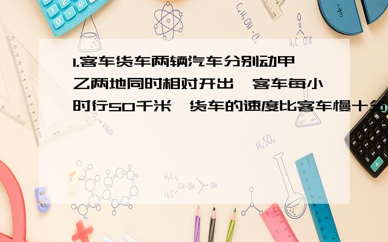 1.客车货车两辆汽车分别动甲乙两地同时相对开出,客车每小时行50千米,货车的速度比客车慢十分之一.