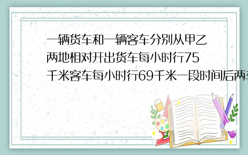 一辆货车和一辆客车分别从甲乙两地相对开出货车每小时行75千米客车每小时行69千米一段时间后两车在距中点9