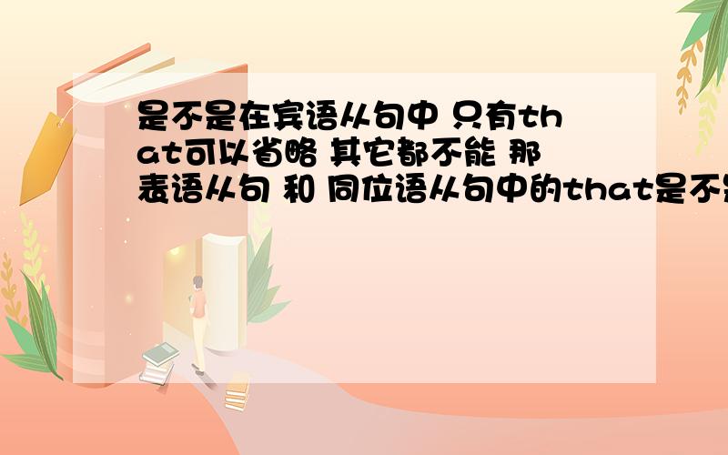 是不是在宾语从句中 只有that可以省略 其它都不能 那表语从句 和 同位语从句中的that是不是也是仅仅是