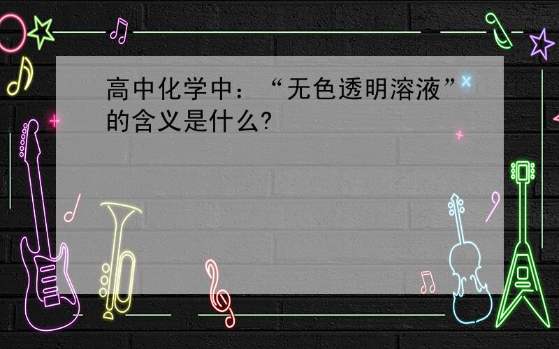 高中化学中：“无色透明溶液”的含义是什么?