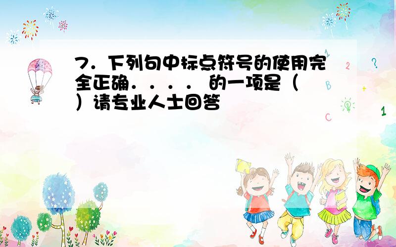 7．下列句中标点符号的使用完全正确．．．． 的一项是（ ）请专业人士回答