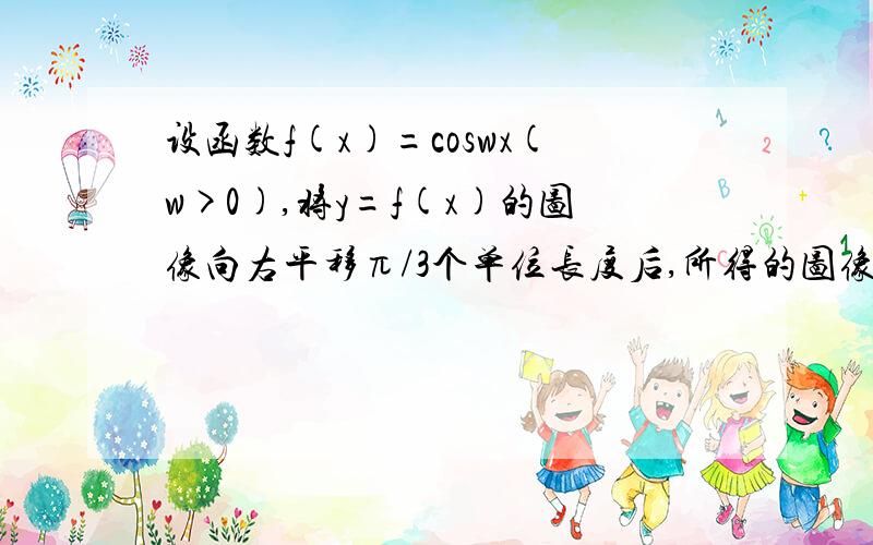 设函数f(x)=coswx(w>0),将y=f(x)的图像向右平移π/3个单位长度后,所得的图像与原图像重合,