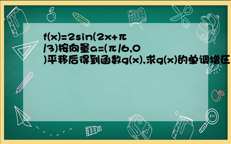 f(x)=2sin(2x+π/3)按向量a=(π/6,0)平移后得到函数g(x),求g(x)的单调增区间