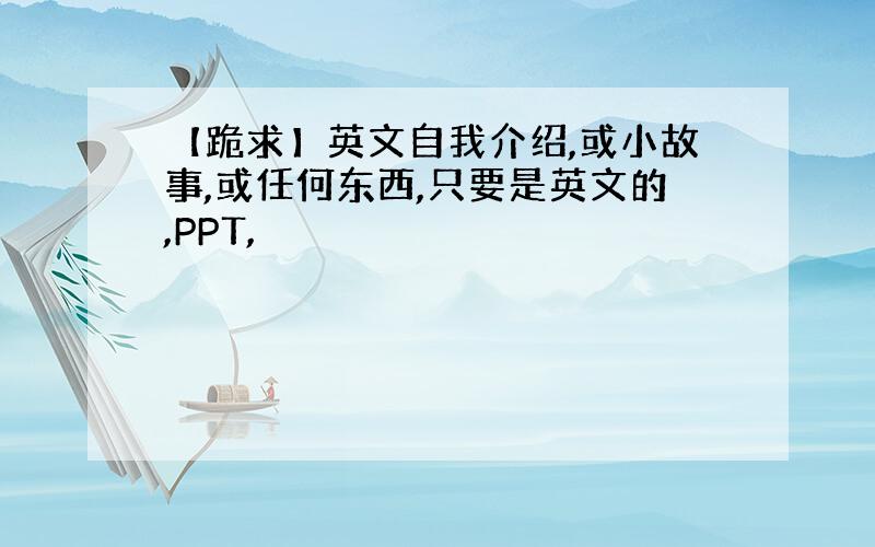 【跪求】英文自我介绍,或小故事,或任何东西,只要是英文的,PPT,