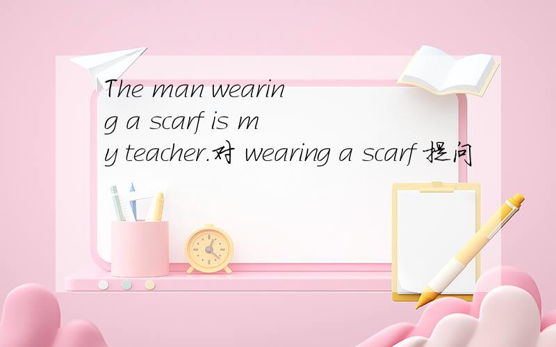 The man wearing a scarf is my teacher.对 wearing a scarf 提问