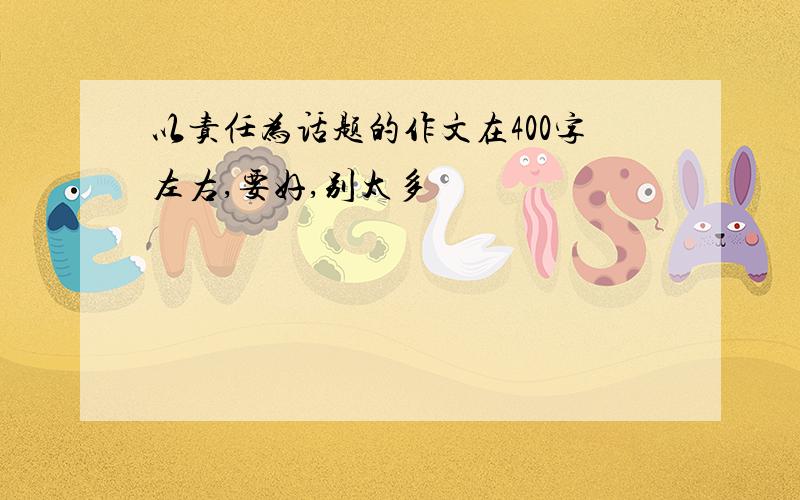 以责任为话题的作文在400字左右,要好,别太多