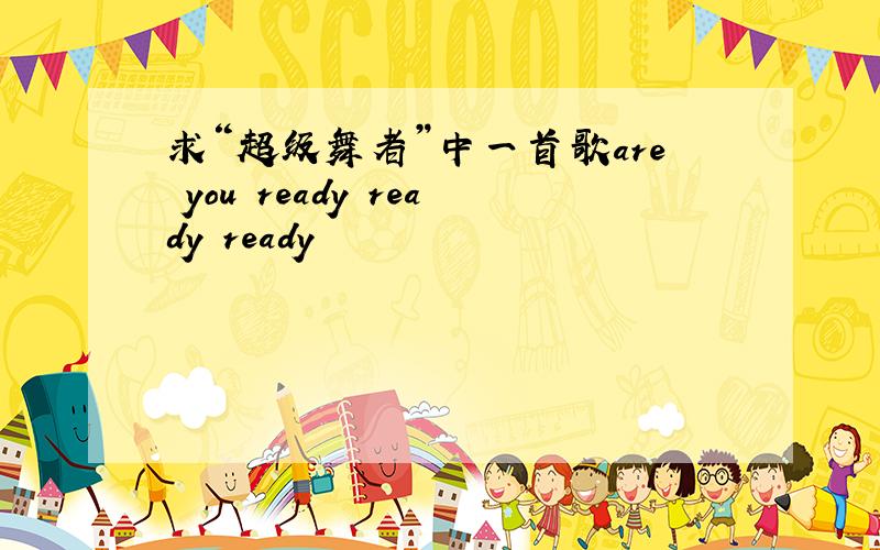 求“超级舞者”中一首歌are you ready ready ready