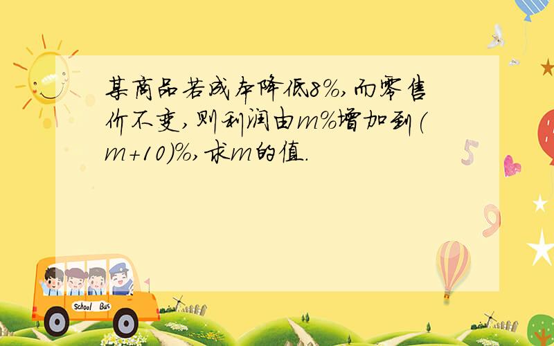 某商品若成本降低8%,而零售价不变,则利润由m%增加到(m+10)%,求m的值.